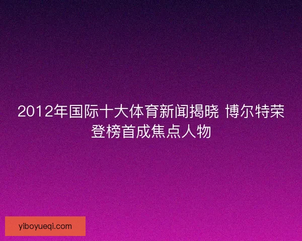 2012年国际十大体育新闻揭晓 博尔特荣登榜首成焦点人物