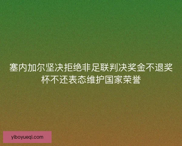 塞内加尔坚决拒绝非足联判决奖金不退奖杯不还表态维护国家荣誉