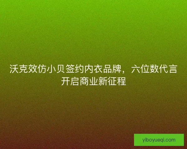 沃克效仿小贝签约内衣品牌，六位数代言开启商业新征程