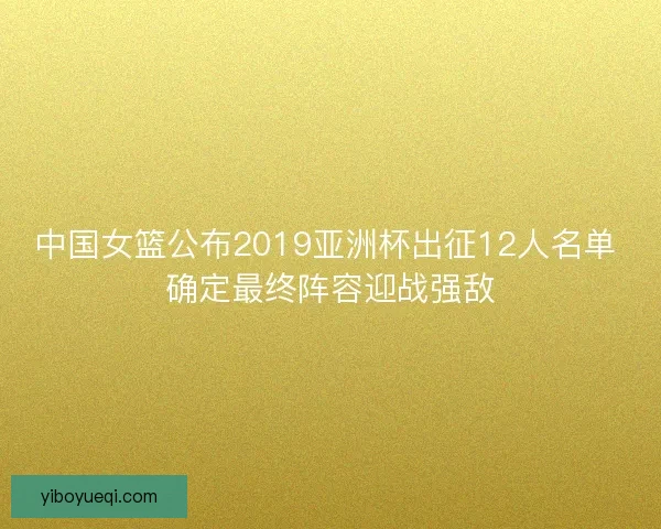 中国女篮公布2019亚洲杯出征12人名单 确定最终阵容迎战强敌