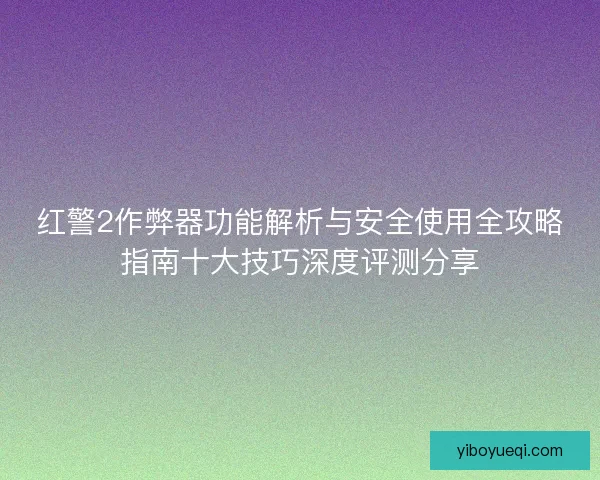 红警2作弊器功能解析与安全使用全攻略指南十大技巧深度评测分享