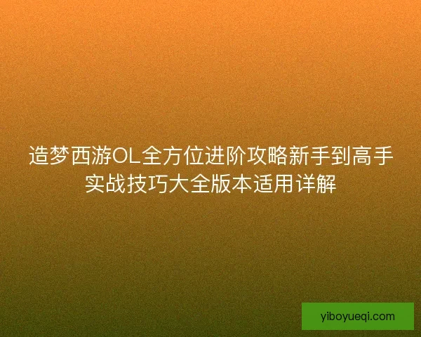 造梦西游OL全方位进阶攻略新手到高手实战技巧大全版本适用详解