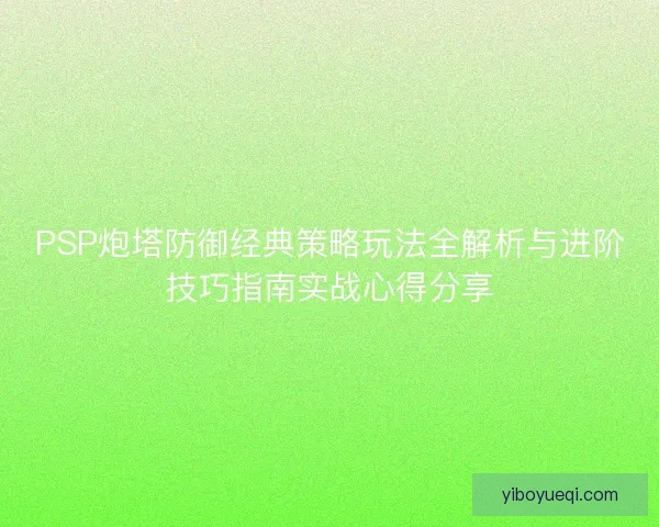PSP炮塔防御经典策略玩法全解析与进阶技巧指南实战心得分享