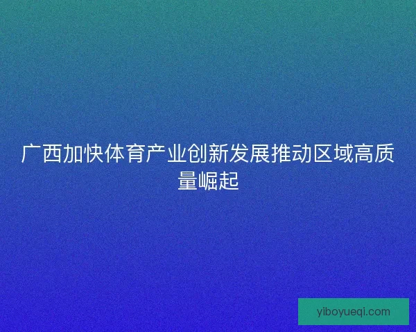 广西加快体育产业创新发展推动区域高质量崛起