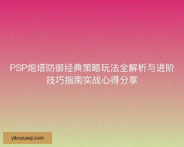 PSP炮塔防御经典策略玩法全解析与进阶技巧指南实战心得分享