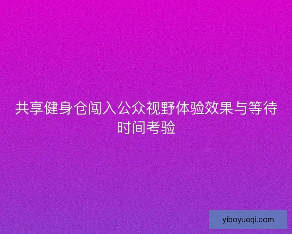 共享健身仓闯入公众视野体验效果与等待时间考验