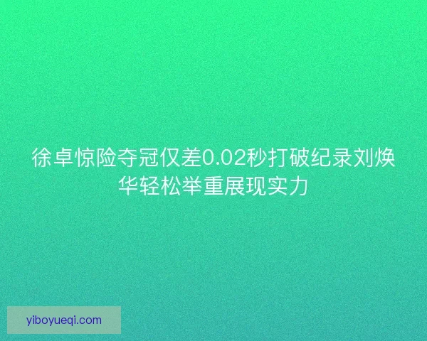 徐卓惊险夺冠仅差0.02秒打破纪录刘焕华轻松举重展现实力